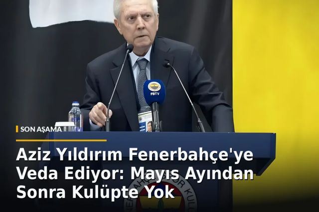 Aziz Yıldırım Fenerbahçe'ye Veda Ediyor: Mayıs Ayından Sonra Kulüpte Yok