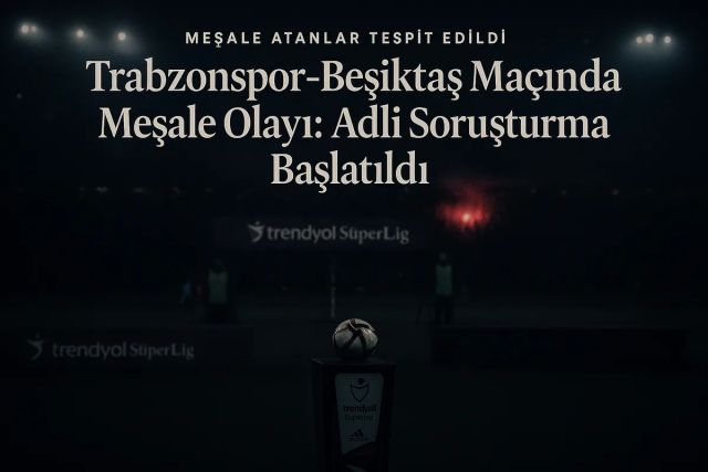 Trabzonspor-Beşiktaş Maçında Meşale Olayı: Adli Soruşturma Başlatıldı